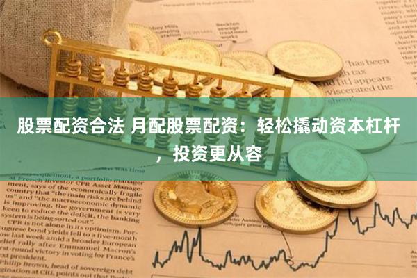 股票配资合法 月配股票配资：轻松撬动资本杠杆，投资更从容