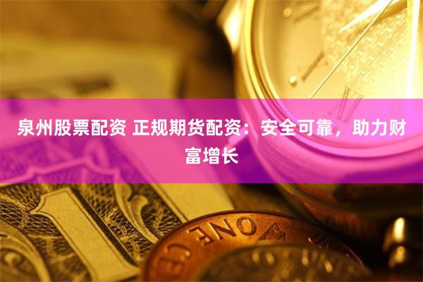 泉州股票配资 正规期货配资：安全可靠，助力财富增长