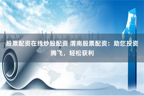 股票配资在线炒股配资 渭南股票配资：助您投资腾飞，轻松获利