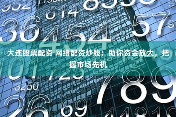 大连股票配资 网络配资炒股：助你资金放大，把握市场先机