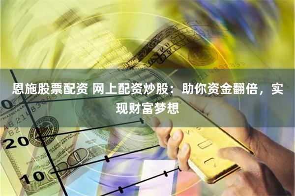 恩施股票配资 网上配资炒股：助你资金翻倍，实现财富梦想