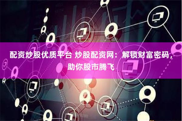 配资炒股优质平台 炒股配资网：解锁财富密码，助你股市腾飞