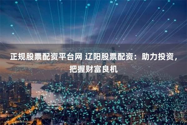 正规股票配资平台网 辽阳股票配资：助力投资，把握财富良机