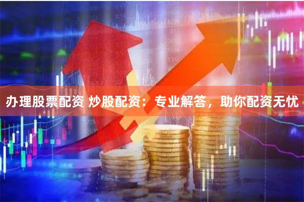 办理股票配资 炒股配资：专业解答，助你配资无忧