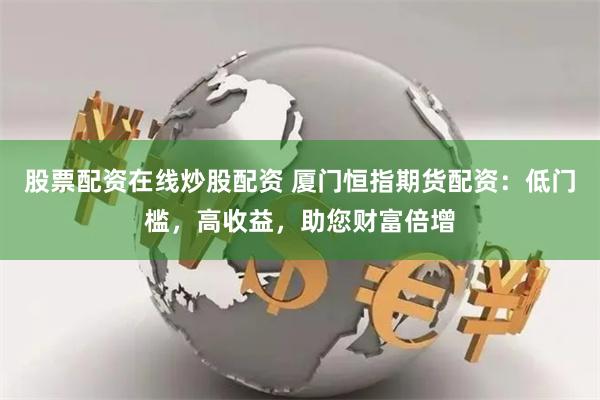 股票配资在线炒股配资 厦门恒指期货配资：低门槛，高收益，助您财富倍增