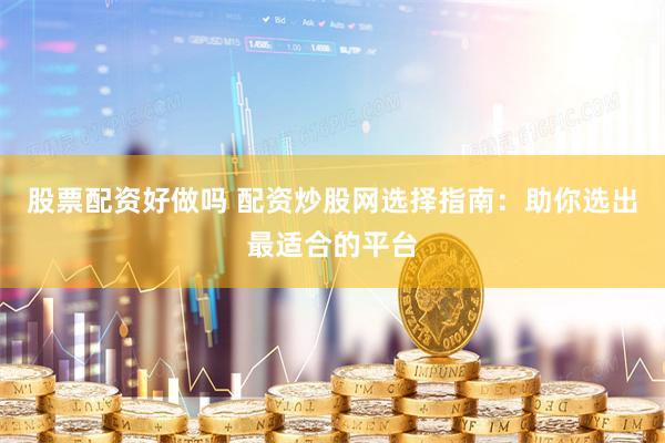 股票配资好做吗 配资炒股网选择指南：助你选出最适合的平台