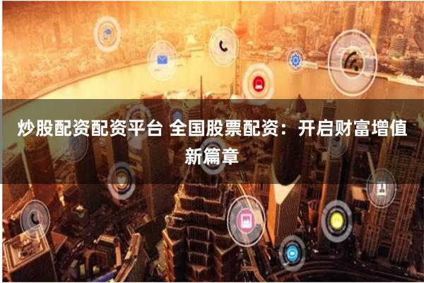 炒股配资配资平台 全国股票配资：开启财富增值新篇章