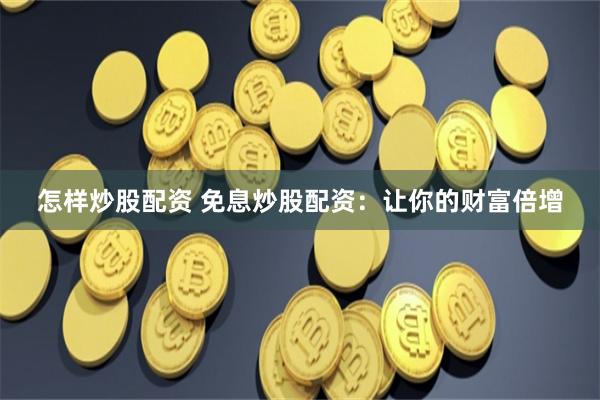 怎样炒股配资 免息炒股配资：让你的财富倍增