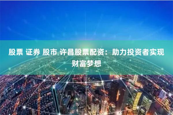 股票 证券 股市 许昌股票配资：助力投资者实现财富梦想