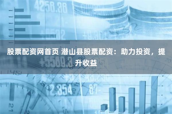 股票配资网首页 潜山县股票配资：助力投资，提升收益